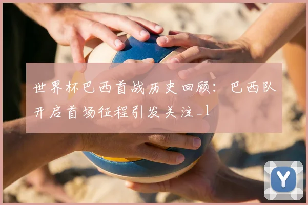 世界杯巴西首战历史回顾:巴西队开启首场征程引发关注_1