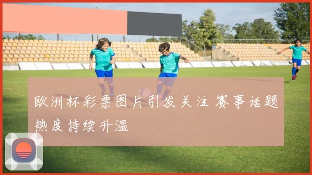 欧洲杯彩票图片引发关注 赛事话题热度持续升温