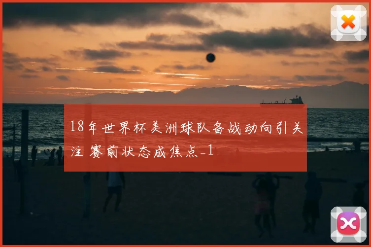 18年世界杯美洲球队备战动向引关注 赛前状态成焦点_1
