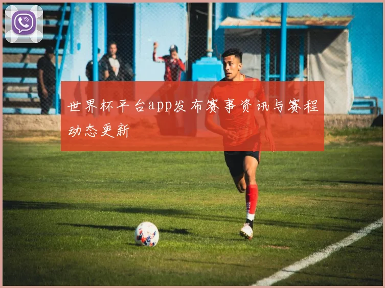 世界杯平台app发布赛事资讯与赛程动态更新