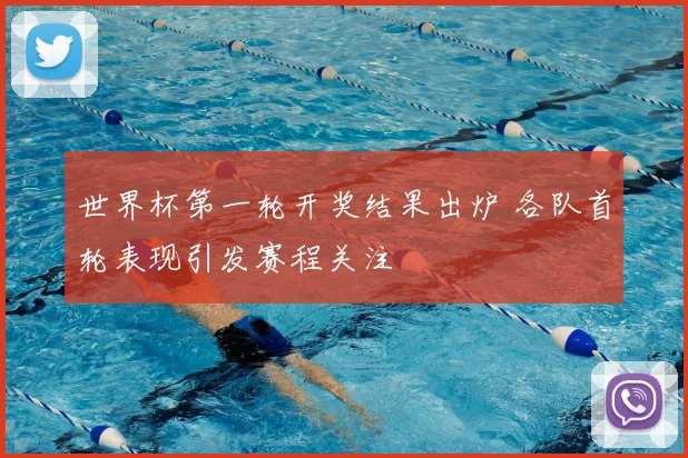 世界杯第一轮开奖结果出炉 各队首轮表现引发赛程关注