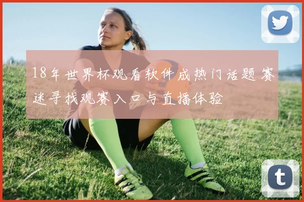 18年世界杯观看软件成热门话题 赛迷寻找观赛入口与直播体验