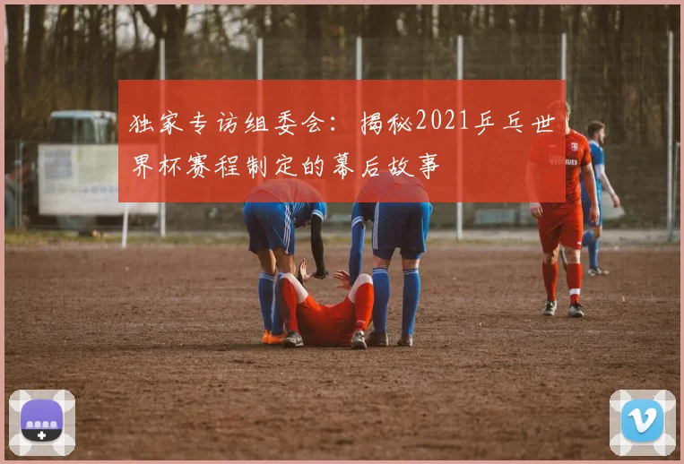 独家专访组委会:揭秘2021乒乓世界杯赛程制定的幕后故事