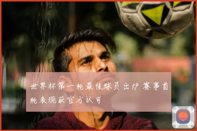 世界杯第一轮最佳球员出炉 赛事首轮表现获官方认可
