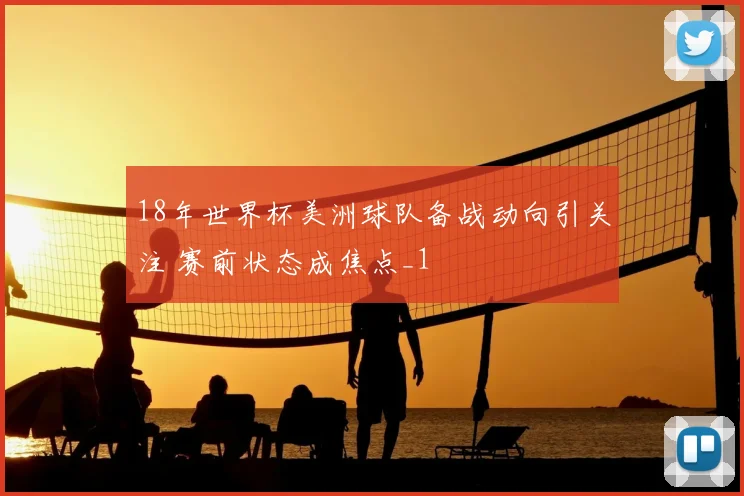 18年世界杯美洲球队备战动向引关注 赛前状态成焦点_1