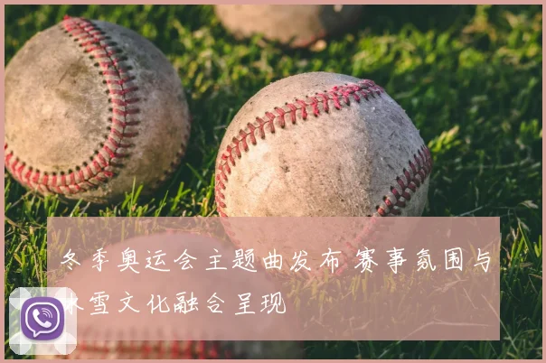 冬季奥运会主题曲发布 赛事氛围与冰雪文化融合呈现