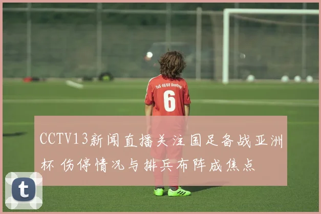 CCTV13新闻直播关注国足备战亚洲杯 伤停情况与排兵布阵成焦点