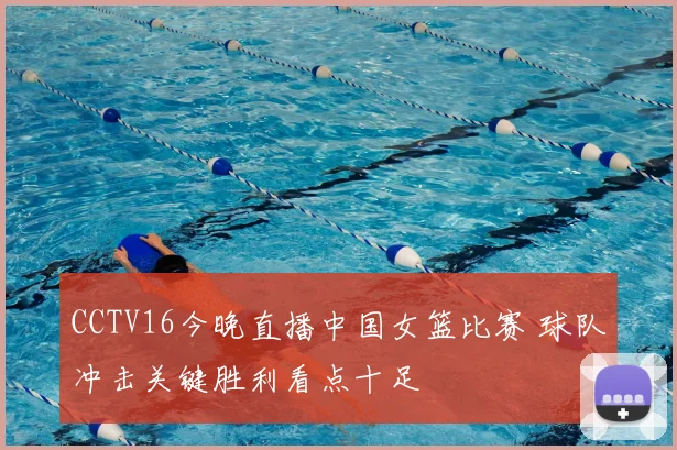 CCTV16今晚直播中国女篮比赛 球队冲击关键胜利看点十足