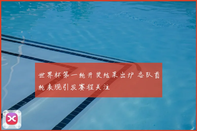 世界杯第一轮开奖结果出炉 各队首轮表现引发赛程关注