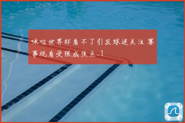 咪咕世界杯看不了引发球迷关注 赛事观看受限成焦点_1